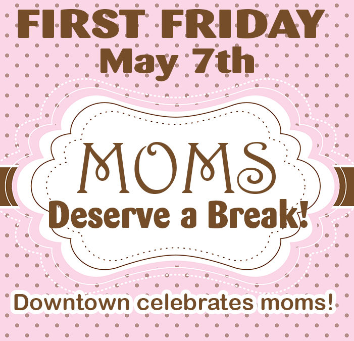 May 7 First Friday: Moms Deserve a Break!